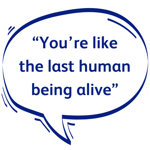 A blue speech bubble with the words: You're like the last human being alive.