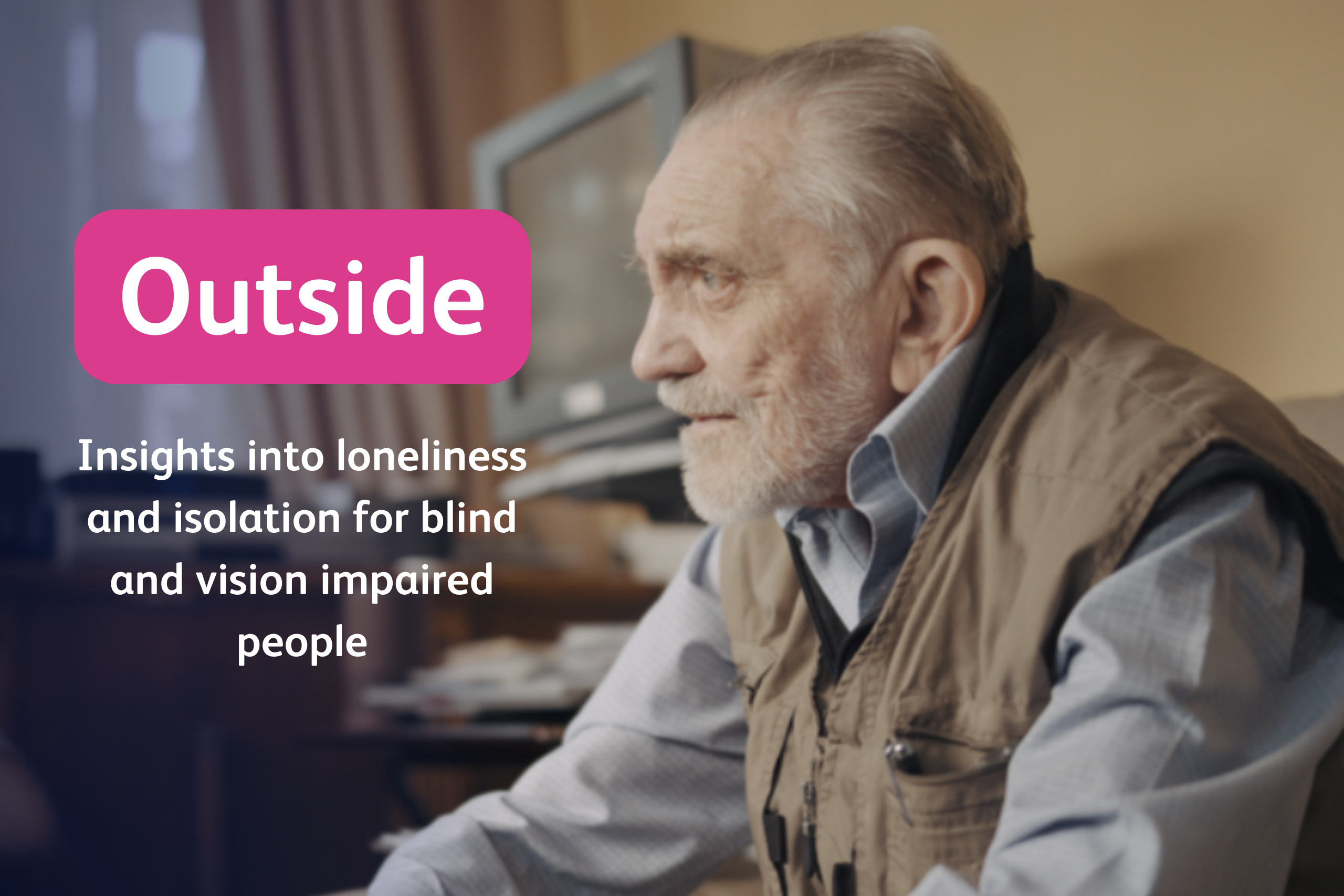 An elderly man looks away from the camera in a grey shirt and khaki coloured vest. The text reads Outside: Insights into loneliness and isolation for blind and vision impaired people